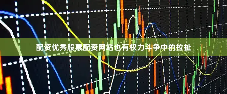 配资优秀股票配资网站也有权力斗争中的拉扯