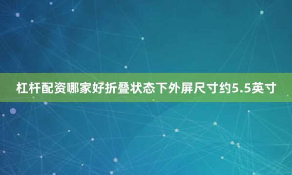 杠杆配资哪家好折叠状态下外屏尺寸约5.5英寸
