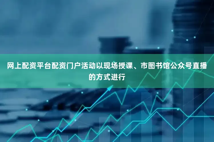 网上配资平台配资门户活动以现场授课、市图书馆公众号直播的方式进行