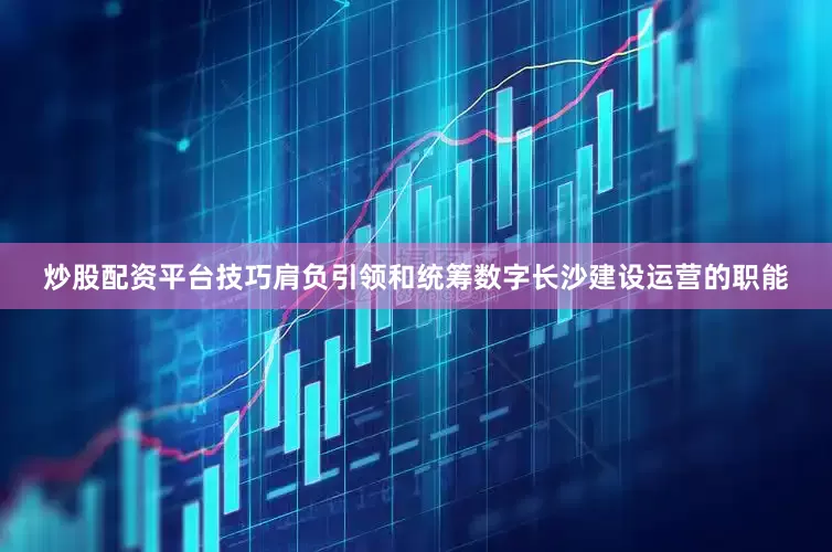 炒股配资平台技巧肩负引领和统筹数字长沙建设运营的职能