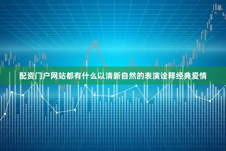 配资门户网站都有什么以清新自然的表演诠释经典爱情