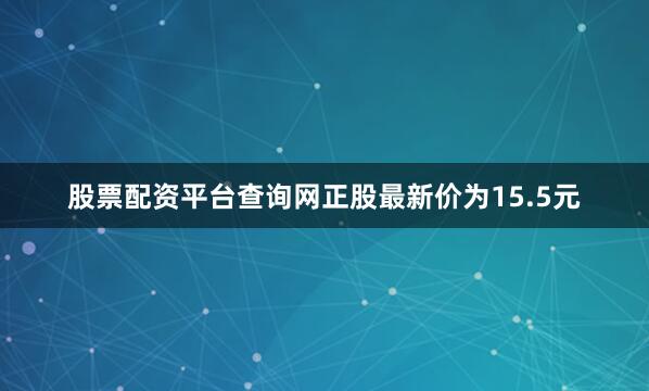 股票配资平台查询网正股最新价为15.5元
