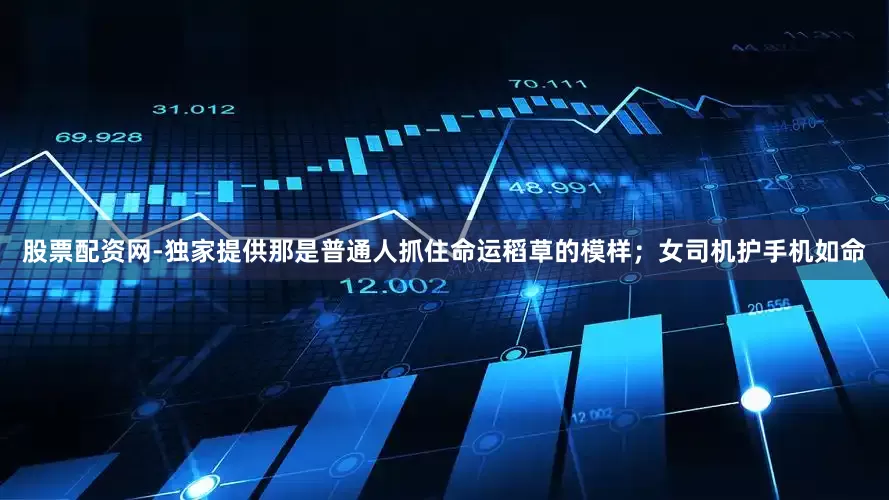 股票配资网-独家提供那是普通人抓住命运稻草的模样；女司机护手机如命