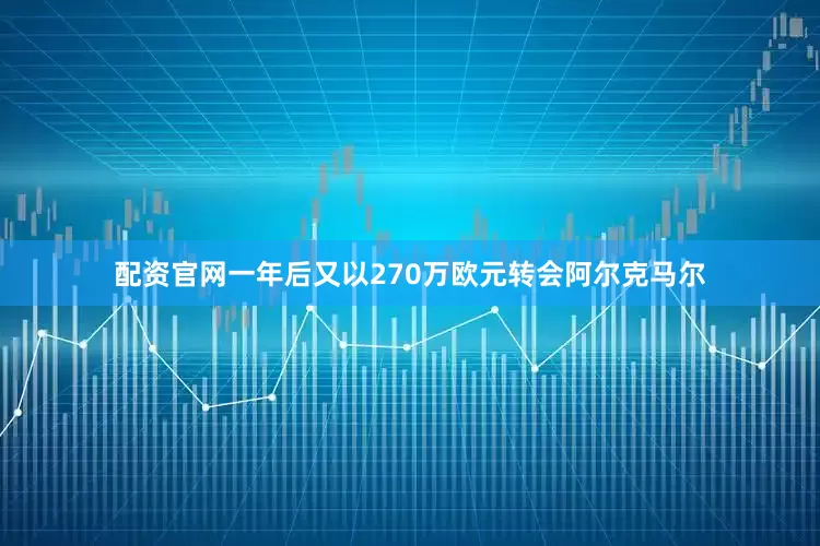 配资官网一年后又以270万欧元转会阿尔克马尔