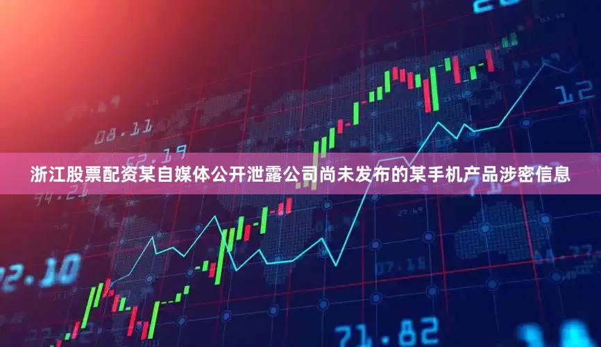 浙江股票配资某自媒体公开泄露公司尚未发布的某手机产品涉密信息