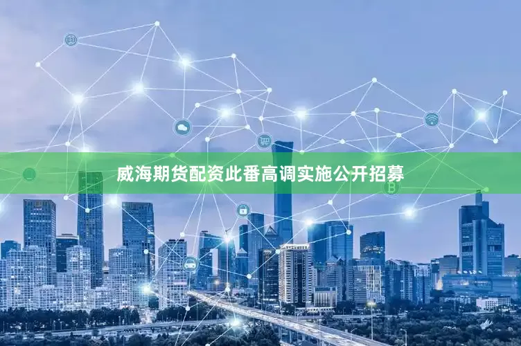 威海期货配资此番高调实施公开招募