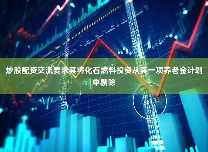 炒股配资交流要求其将化石燃料投资从其一项养老金计划中剔除