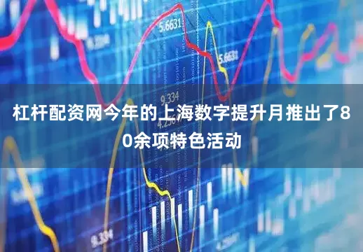 杠杆配资网今年的上海数字提升月推出了80余项特色活动