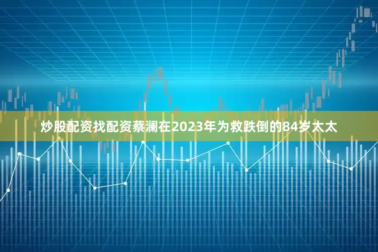 炒股配资找配资蔡澜在2023年为救跌倒的84岁太太