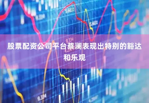 股票配资公司平台蔡澜表现出特别的豁达和乐观