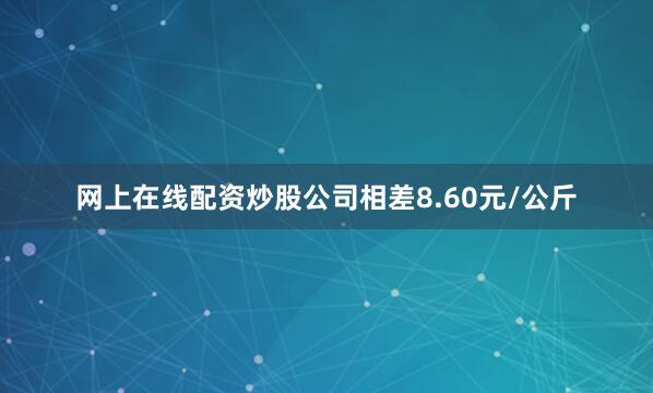 网上在线配资炒股公司相差8.60元/公斤