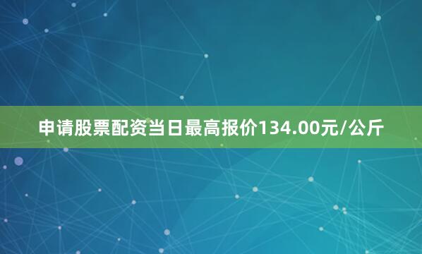 申请股票配资当日最高报价134.00元/公斤