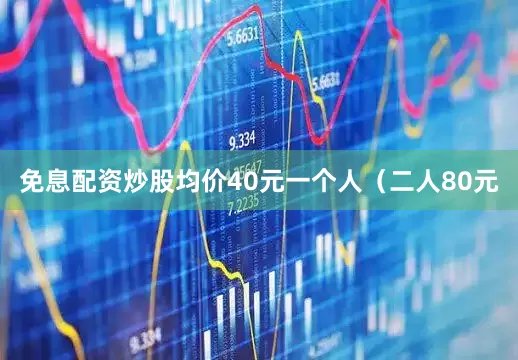 免息配资炒股均价40元一个人（二人80元