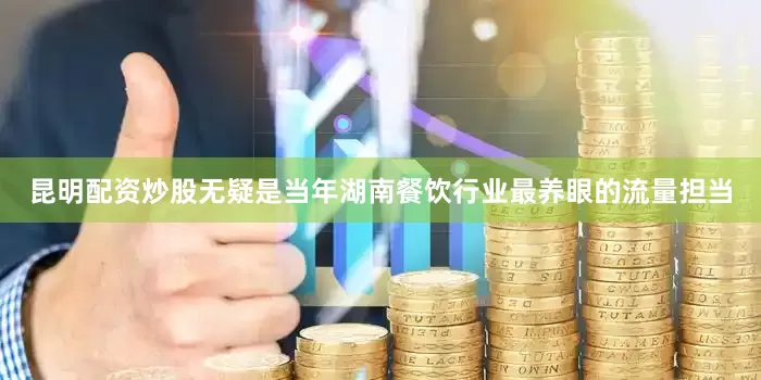 昆明配资炒股无疑是当年湖南餐饮行业最养眼的流量担当