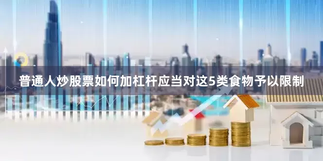 普通人炒股票如何加杠杆应当对这5类食物予以限制