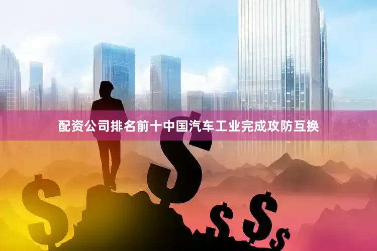 配资公司排名前十中国汽车工业完成攻防互换