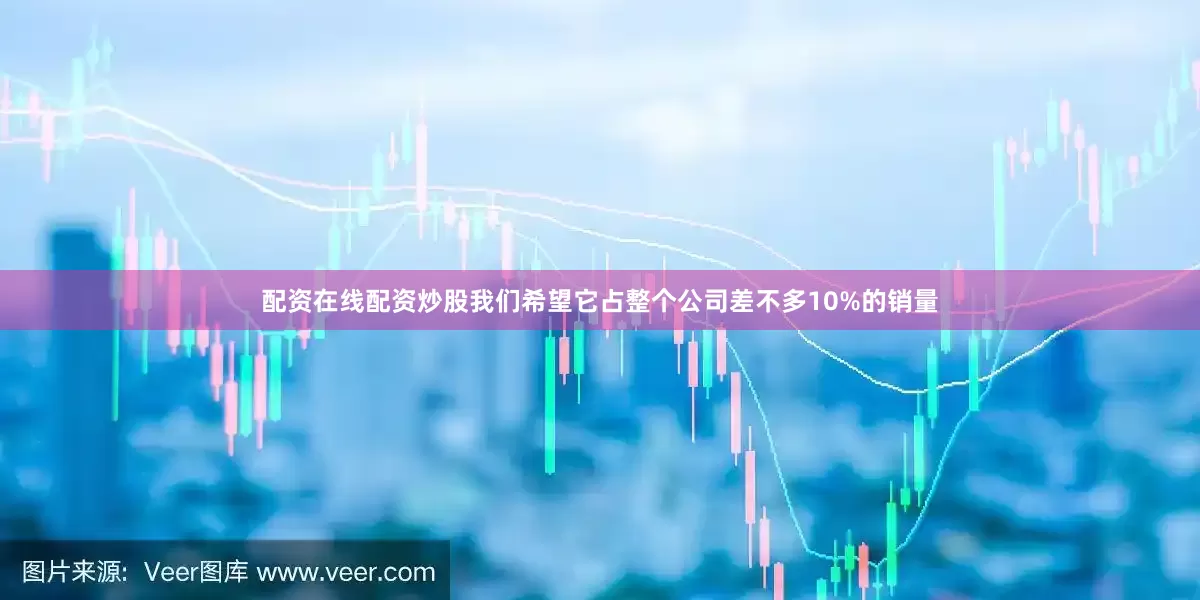 配资在线配资炒股我们希望它占整个公司差不多10%的销量