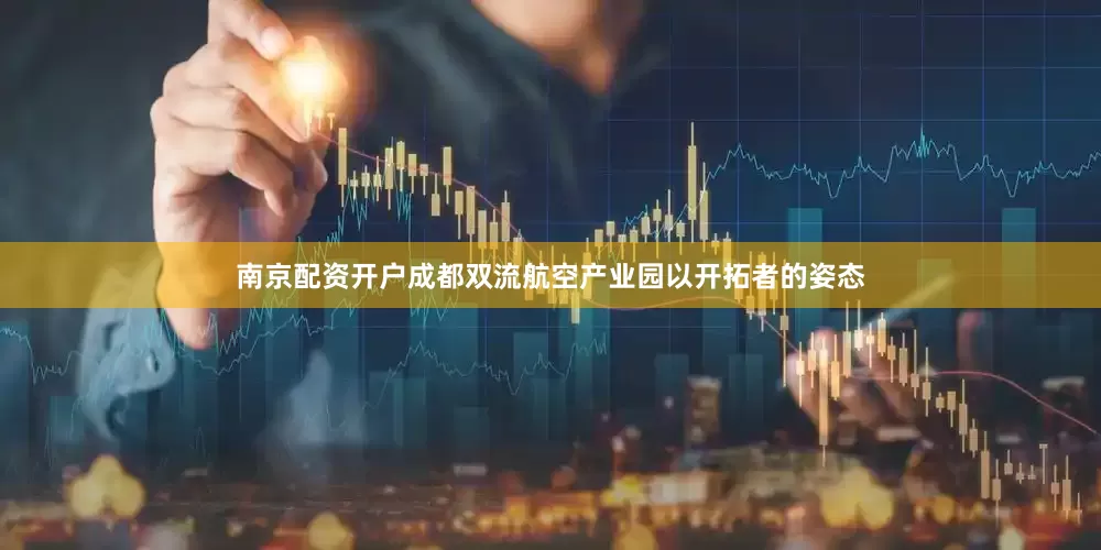 南京配资开户成都双流航空产业园以开拓者的姿态
