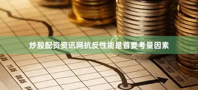 炒股配资资讯网抗反性能是首要考量因素