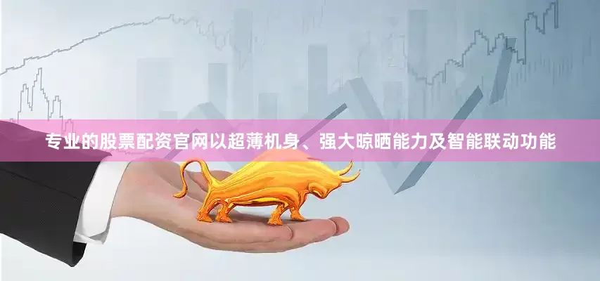 专业的股票配资官网以超薄机身、强大晾晒能力及智能联动功能