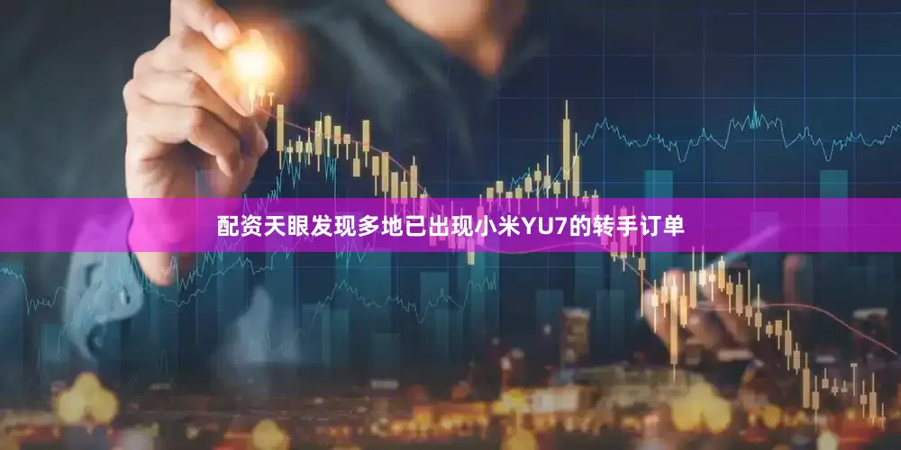 配资天眼发现多地已出现小米YU7的转手订单