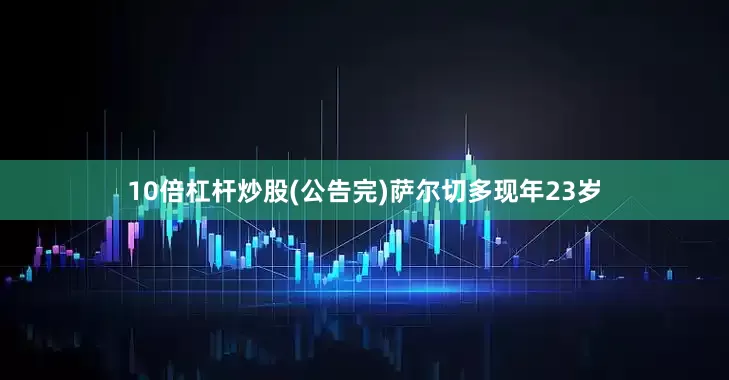 10倍杠杆炒股(公告完)萨尔切多现年23岁