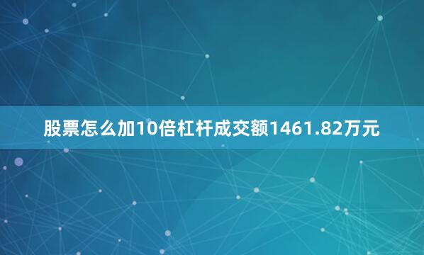 股票怎么加10倍杠杆成交额1461.82万元