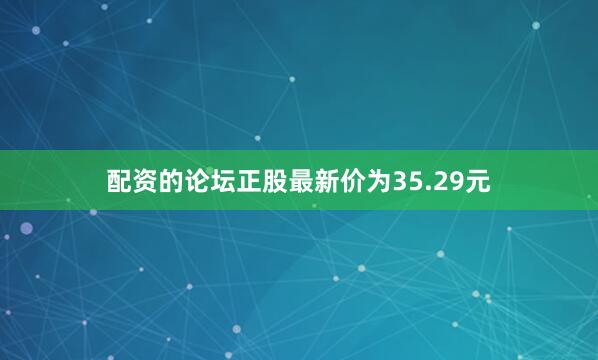 配资的论坛正股最新价为35.29元