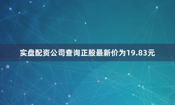 实盘配资公司查询正股最新价为19.83元