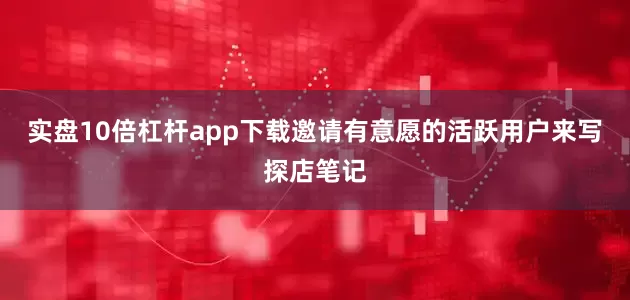 实盘10倍杠杆app下载邀请有意愿的活跃用户来写探店笔记