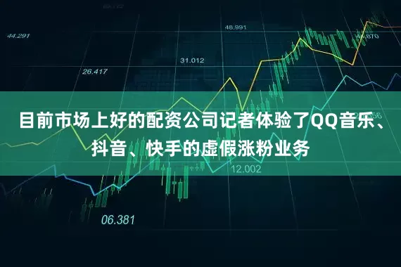 目前市场上好的配资公司记者体验了QQ音乐、抖音、快手的虚假涨粉业务