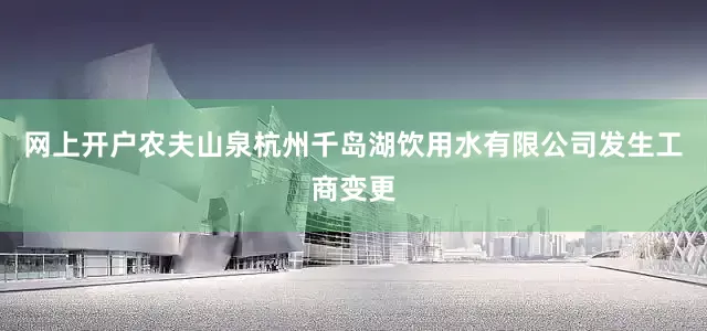 网上开户农夫山泉杭州千岛湖饮用水有限公司发生工商变更