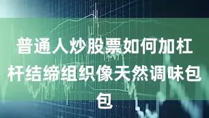 普通人炒股票如何加杠杆结缔组织像天然调味包
