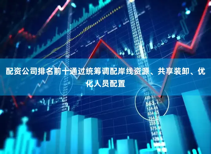 配资公司排名前十通过统筹调配岸线资源、共享装卸、优化人员配置