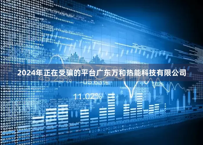 2024年正在受骗的平台广东万和热能科技有限公司