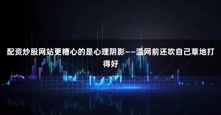 配资炒股网站更糟心的是心理阴影——温网前还吹自己草地打得好
