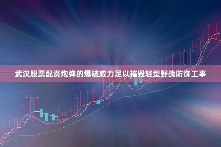 武汉股票配资炮弹的爆破威力足以摧毁轻型野战防御工事