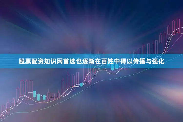 股票配资知识网首选也逐渐在百姓中得以传播与强化