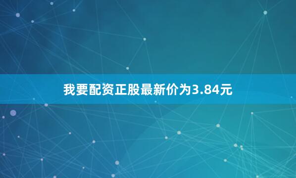 我要配资正股最新价为3.84元