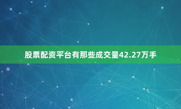 股票配资平台有那些成交量42.27万手