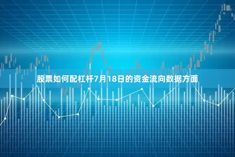 股票如何配杠杆7月18日的资金流向数据方面