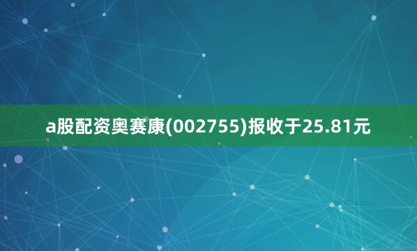 a股配资奥赛康(002755)报收于25.81元