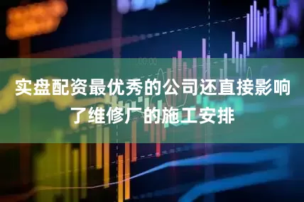 实盘配资最优秀的公司还直接影响了维修厂的施工安排