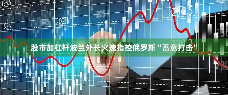 股市加杠杆波兰外长火速指控俄罗斯“蓄意打击”