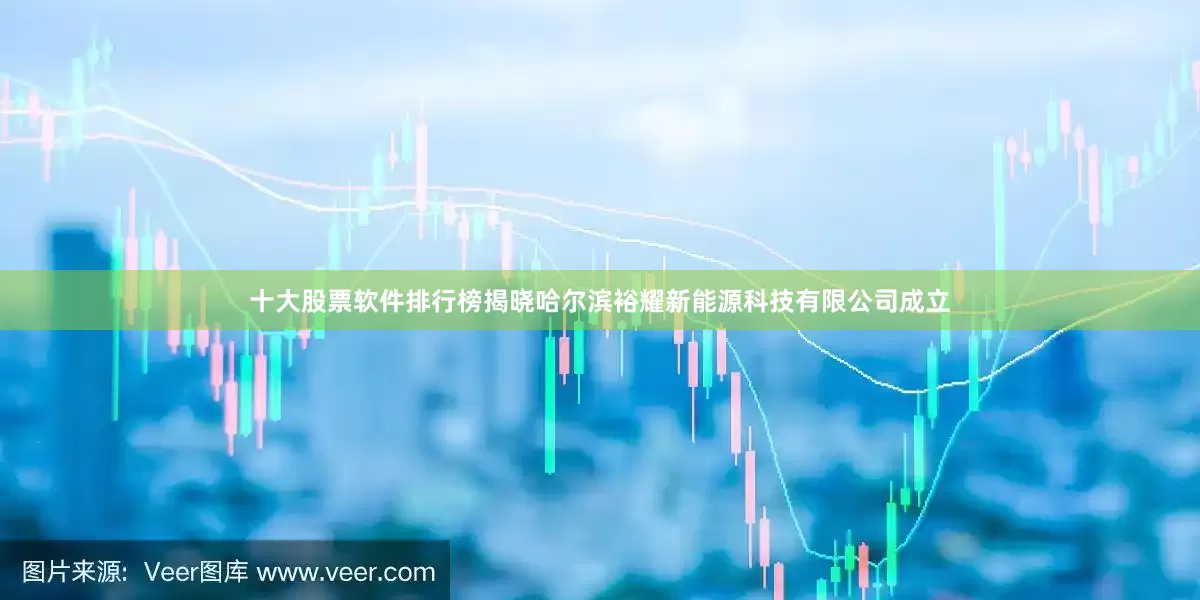 十大股票软件排行榜揭晓哈尔滨裕耀新能源科技有限公司成立