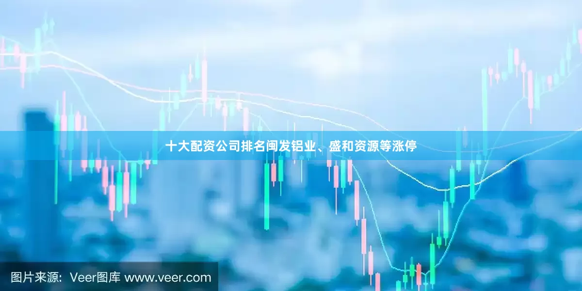 十大配资公司排名闽发铝业、盛和资源等涨停