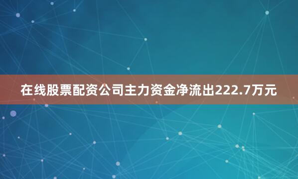 在线股票配资公司主力资金净流出222.7万元