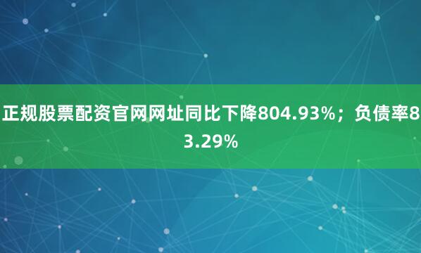 正规股票配资官网网址同比下降804.93%；负债率83.29%