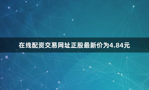在线配资交易网址正股最新价为4.84元