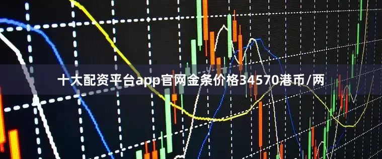 十大配资平台app官网金条价格34570港币/两